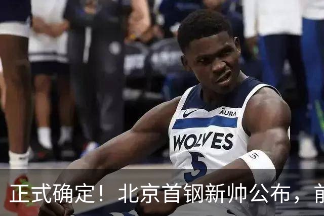 正式确定！北京首钢新帅公布，前中国男篮主教练上任，冲击总冠军